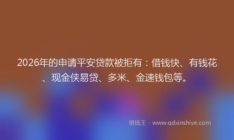 2026年的申请平安贷款被拒有：借钱快、有钱花、现金侠易贷、多米、金速钱包等。