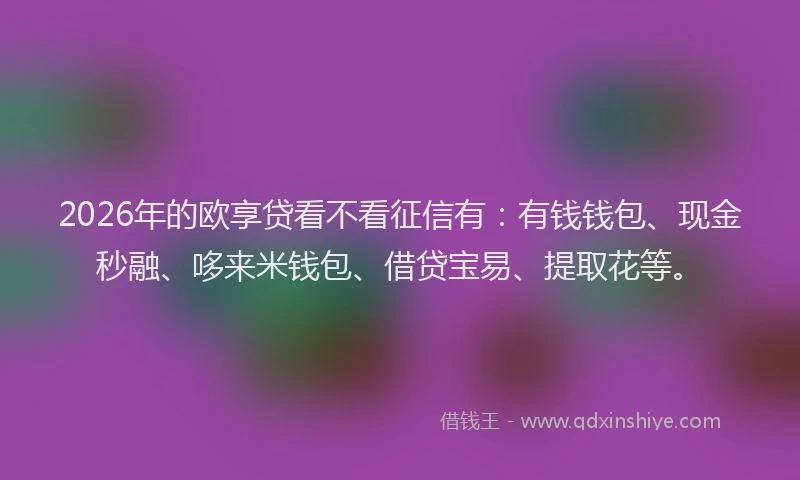 2026年的欧享贷看不看征信有：有钱钱包、现金秒融、哆来米钱包、借贷宝易、提取花等。