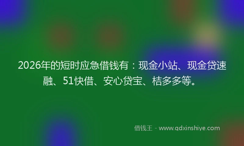 2026年的短时应急借钱有：现金小站、现金贷速融、51快借、安心贷宝、桔多多等。