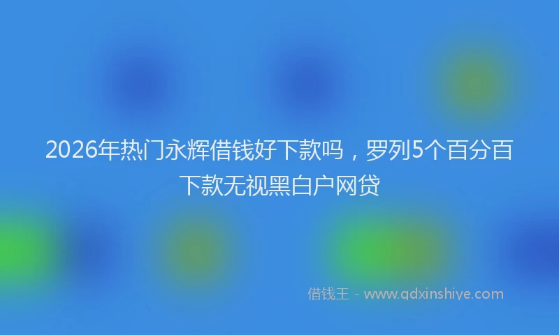 2026年热门永辉借钱好下款吗，罗列5个百分百下款无视黑白户网贷
