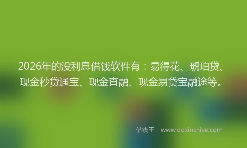 2026年的没利息借钱软件有：易得花、琥珀贷、现金秒贷通宝、现金直融、现金易贷宝融途等。