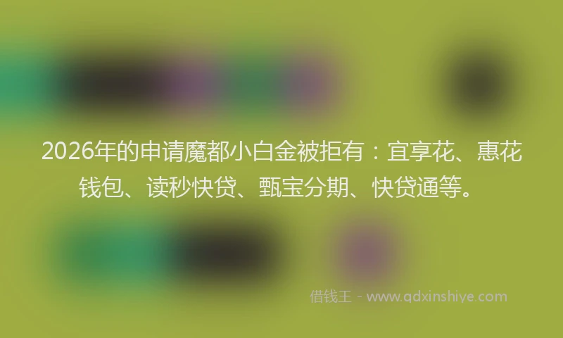 2026年的申请魔都小白金被拒有:宜享花、惠花钱包、读秒快贷、甄宝分期、快贷通等。