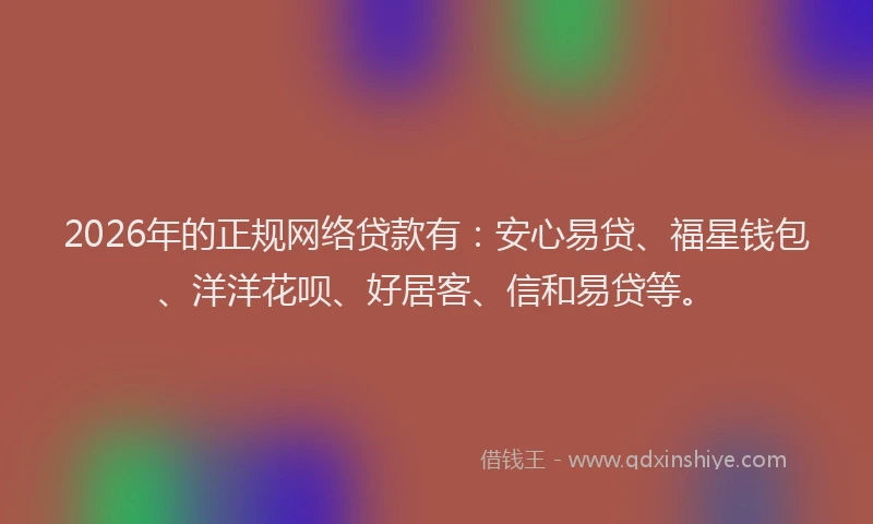 2026年的正规网络贷款有：安心易贷、福星钱包、洋洋花呗、好居客、信和易贷等。