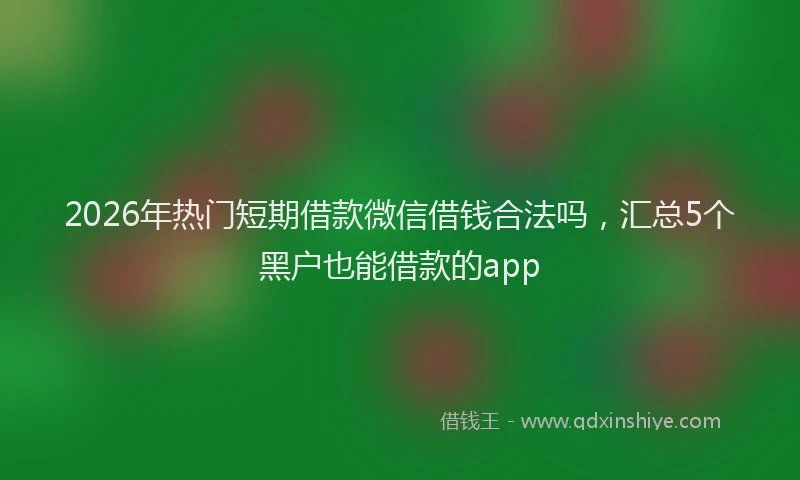 2026年热门短期借款微信借钱合法吗，汇总5个黑户也能借款的app