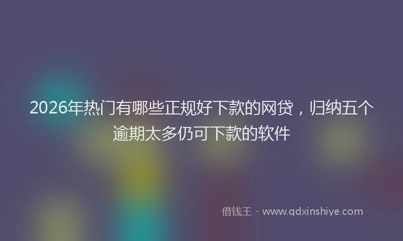 2026年热门有哪些正规好下款的网贷，归纳五个逾期太多仍可下款的软件