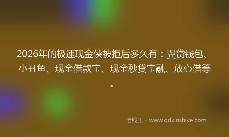 2026年的极速现金侠被拒后多久有：翼贷钱包、小丑鱼、现金借款宝、现金秒贷宝融、放心借等。