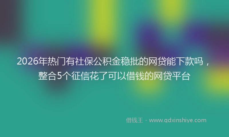 2026年热门有社保公积金稳批的网贷能下款吗，整合5个征信花了可以借钱的网贷平台