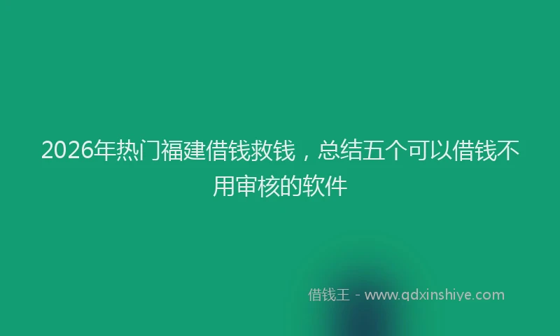2026年热门福建借钱救钱，总结五个可以借钱不用审核的软件