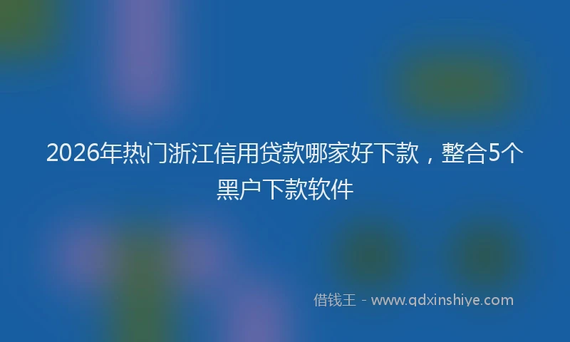 2026年热门浙江信用贷款哪家好下款，整合5个黑户下款软件