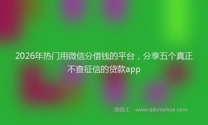 2026年热门用微信分借钱的平台，分享五个真正不查征信的贷款app