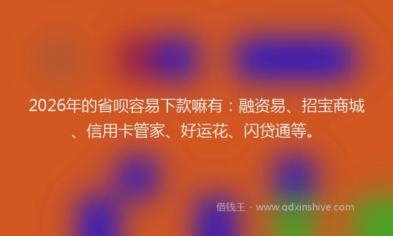 2026年的省呗容易下款嘛有：融资易、招宝商城、信用卡管家、好运花、闪贷通等。