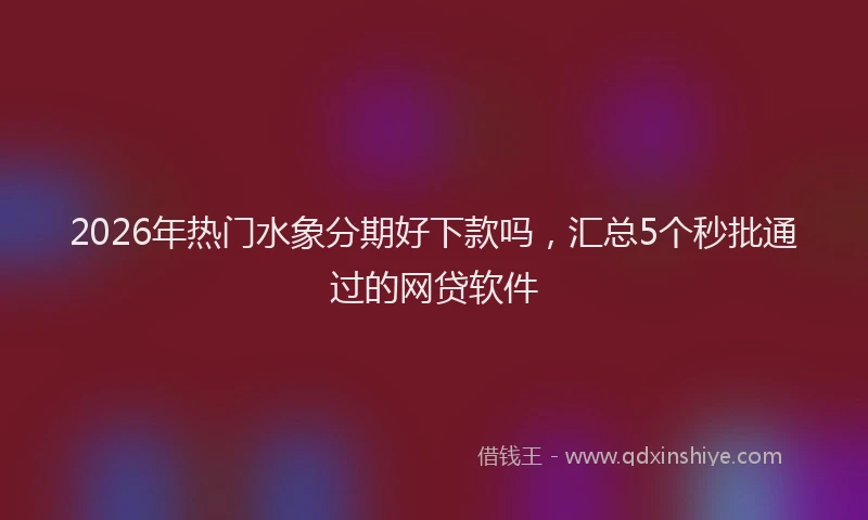 2026年热门水象分期好下款吗，汇总5个秒批通过的网贷软件