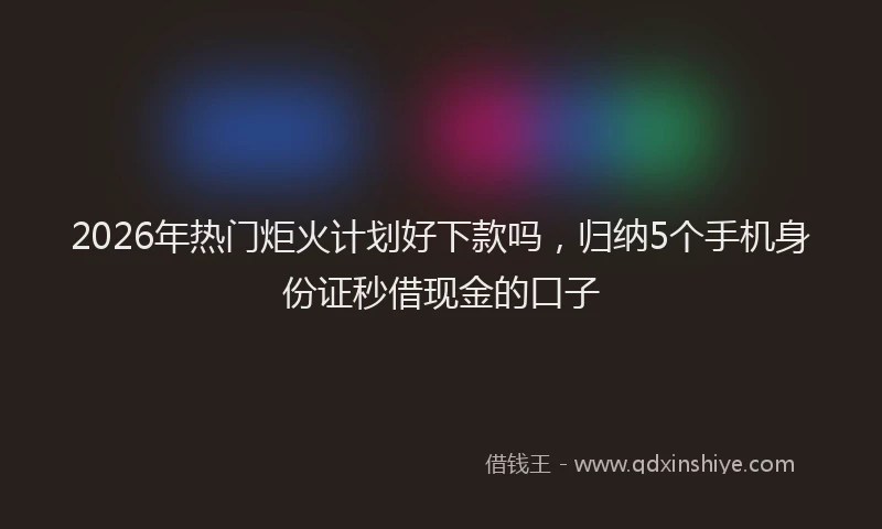 2026年热门炬火计划好下款吗，归纳5个手机身份证秒借现金的口子