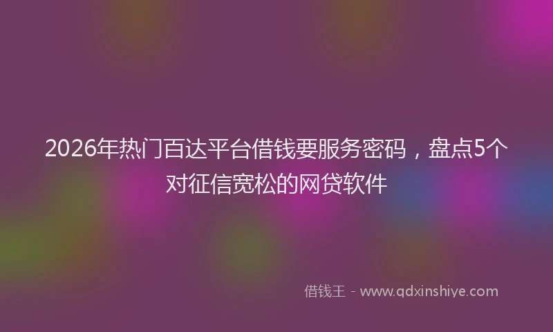 2026年热门百达平台借钱要服务密码，盘点5个对征信宽松的网贷软件