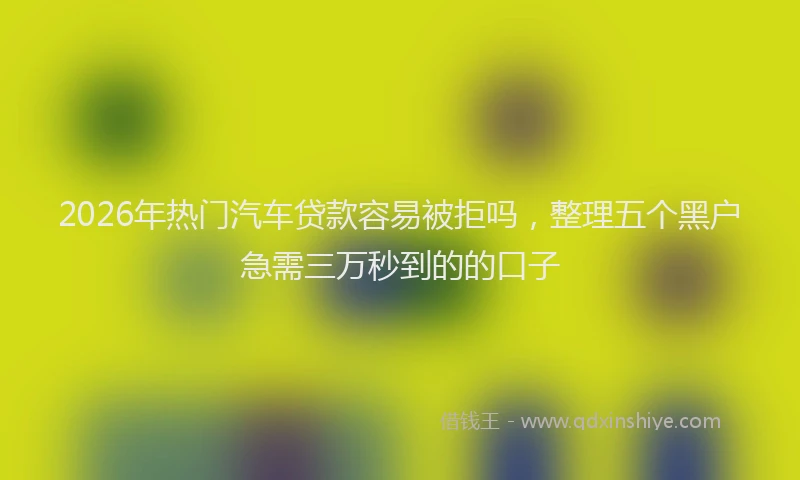 2026年热门汽车贷款容易被拒吗，整理五个黑户急需三万秒到的的口子