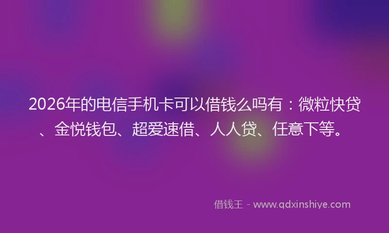 2026年的电信手机卡可以借钱么吗有：微粒快贷、金悦钱包、超爱速借、人人贷、任意下等。