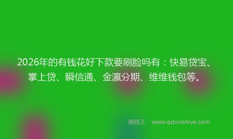 2026年的有钱花好下款要刷脸吗有：快易贷宝、掌上贷、瞬信通、金瀛分期、维维钱包等。