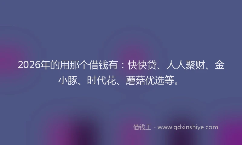 2026年的用那个借钱有：快快贷、人人聚财、金小豚、时代花、蘑菇优选等。