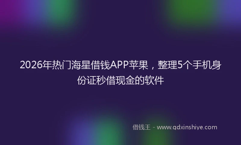 2026年热门海星借钱APP苹果，整理5个手机身份证秒借现金的软件