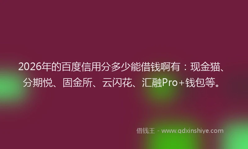 2026年的百度信用分多少能借钱啊有：现金猫、分期悦、固金所、云闪花、汇融Pro+钱包等。