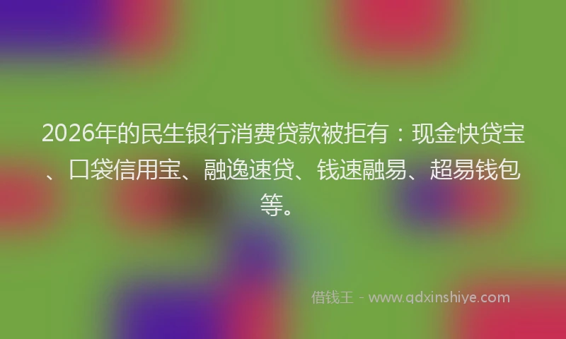 2026年的民生银行消费贷款被拒有：现金快贷宝、口袋信用宝、融逸速贷、钱速融易、超易钱包等。
