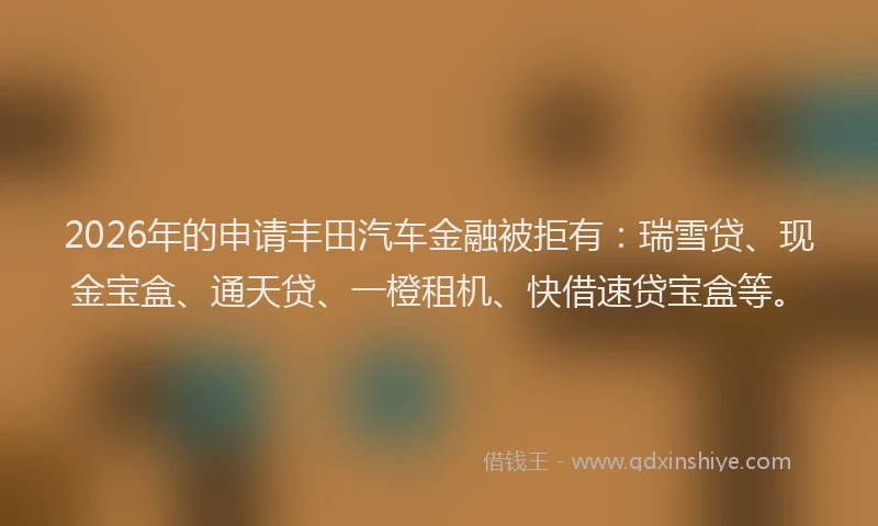 2026年的申请丰田汽车金融被拒有：瑞雪贷、现金宝盒、通天贷、一橙租机、快借速贷宝盒等。