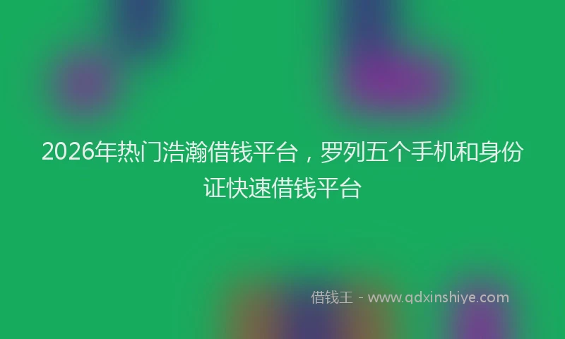 2026年热门浩瀚借钱平台，罗列五个手机和身份证快速借钱平台