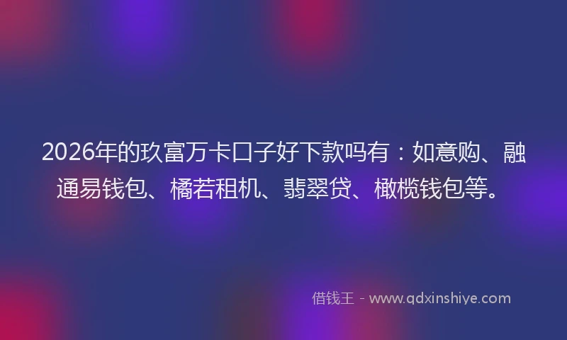 2026年的玖富万卡口子好下款吗有：如意购、融通易钱包、橘若租机、翡翠贷、橄榄钱包等。