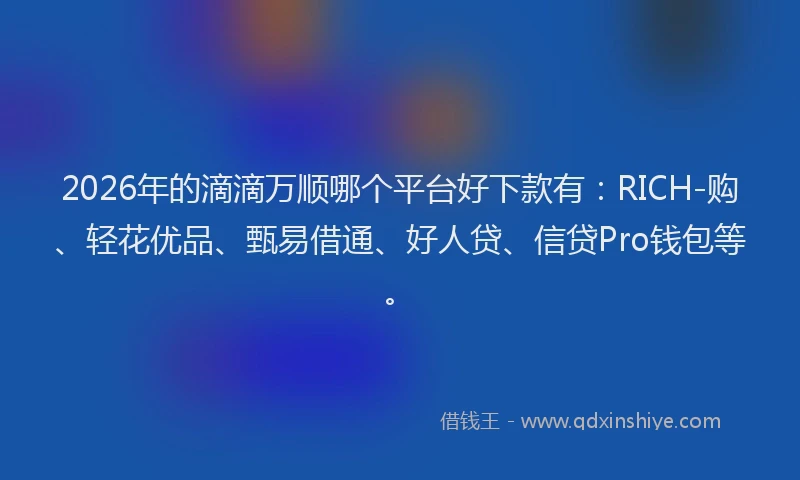 2026年的滴滴万顺哪个平台好下款有：RICH-购、轻花优品、甄易借通、好人贷、信贷Pro钱包等。