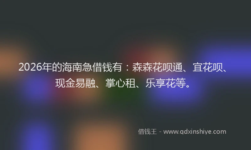 2026年的海南急借钱有:森森花呗通、宜花呗、现金易融、掌心租、乐享花等。