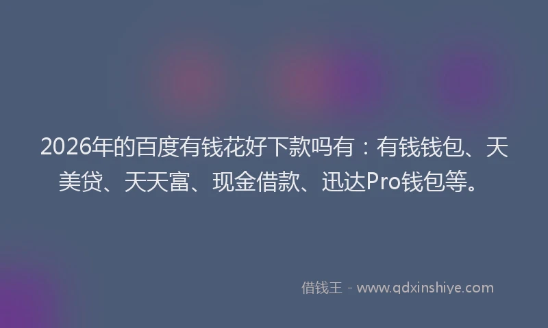2026年的百度有钱花好下款吗有：有钱钱包、天美贷、天天富、现金借款、迅达Pro钱包等。