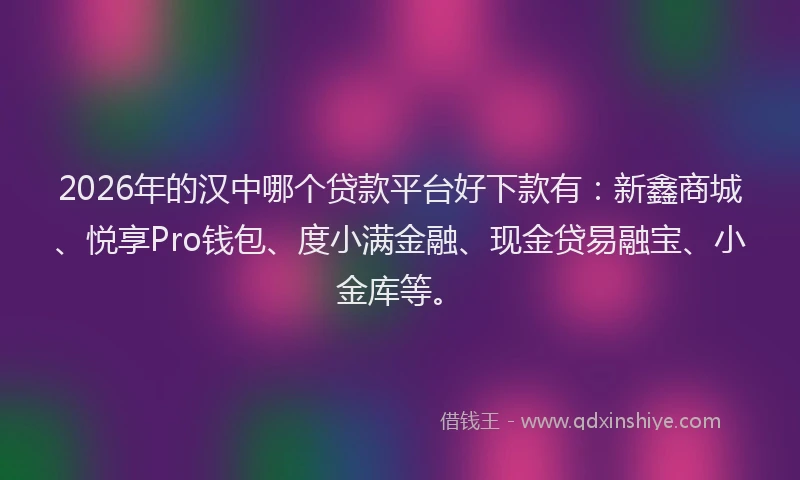 2026年的汉中哪个贷款平台好下款有：新鑫商城、悦享Pro钱包、度小满金融、现金贷易融宝、小金库等。