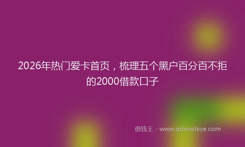 2026年热门爱卡首页，梳理五个黑户百分百不拒的2000借款口子