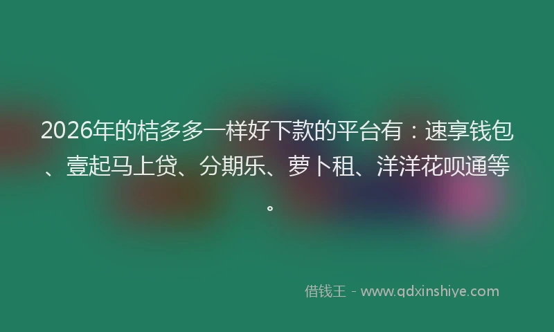 2026年的桔多多一样好下款的平台有：速享钱包、壹起马上贷、分期乐、萝卜租、洋洋花呗通等。