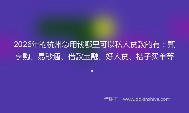 2026年的杭州急用钱哪里可以私人贷款的有:甄享购、易秒通、借款宝融、好人贷、桔子买单等。