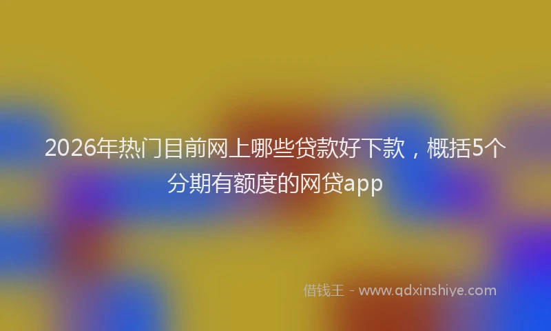 2026年热门目前网上哪些贷款好下款，概括5个分期有额度的网贷app