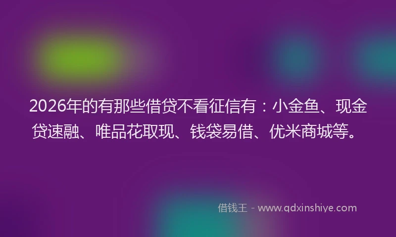 2026年的有那些借贷不看征信有：小金鱼、现金贷速融、唯品花取现、钱袋易借、优米商城等。
