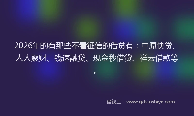 2026年的有那些不看征信的借贷有：中原快贷、人人聚财、钱速融贷、现金秒借贷、祥云借款等。