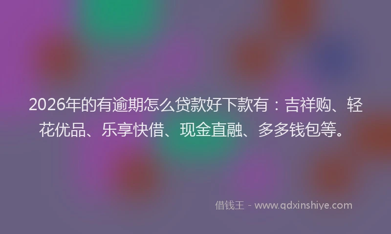 2026年的有逾期怎么贷款好下款有：吉祥购、轻花优品、乐享快借、现金直融、多多钱包等。