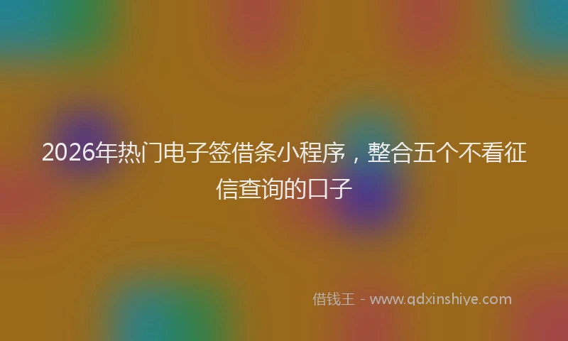 2026年热门电子签借条小程序，整合五个不看征信查询的口子