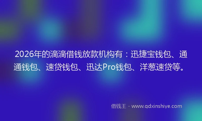 2026年的滴滴借钱放款机构有：迅捷宝钱包、通通钱包、速贷钱包、迅达Pro钱包、洋葱速贷等。