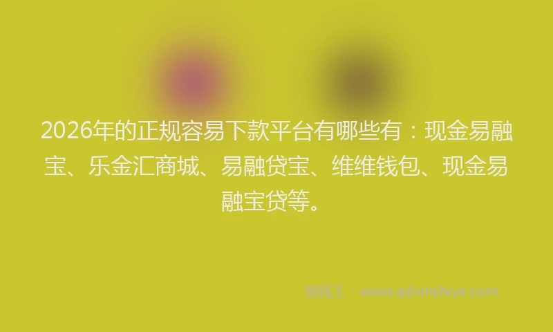 2026年的正规容易下款平台有哪些有:现金易融宝、乐金汇商城、易融贷宝、维维钱包、现金易融宝贷等。