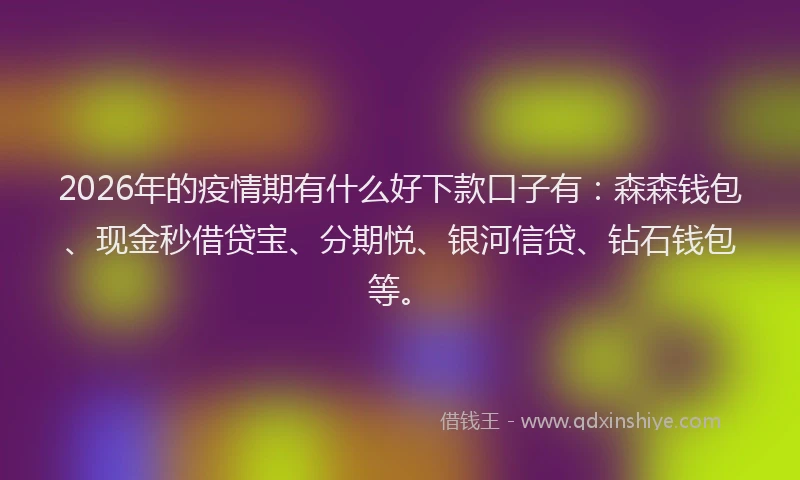 2026年的疫情期有什么好下款口子有：森森钱包、现金秒借贷宝、分期悦、银河信贷、钻石钱包等。