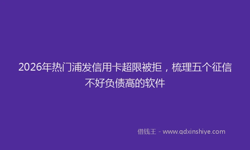 2026年热门浦发信用卡超限被拒，梳理五个征信不好负债高的软件