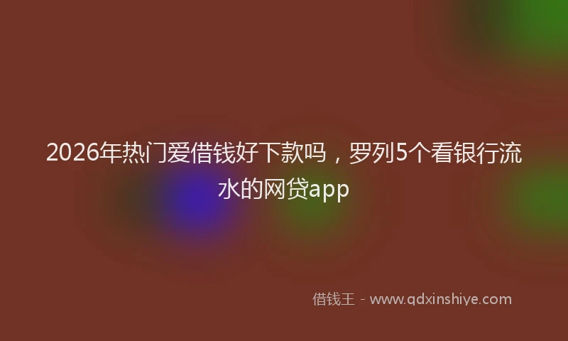 2026年热门爱借钱好下款吗，罗列5个看银行流水的网贷app