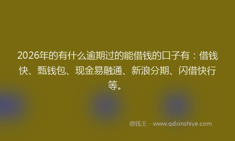 2026年的有什么逾期过的能借钱的口子有：借钱快、甄钱包、现金易融通、新浪分期、闪借快行等。