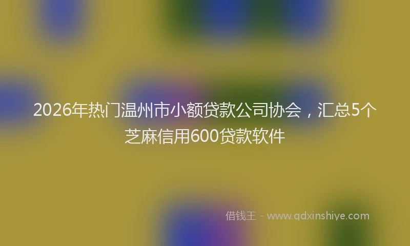2026年热门温州市小额贷款公司协会,汇总5个芝麻信用600贷款软件