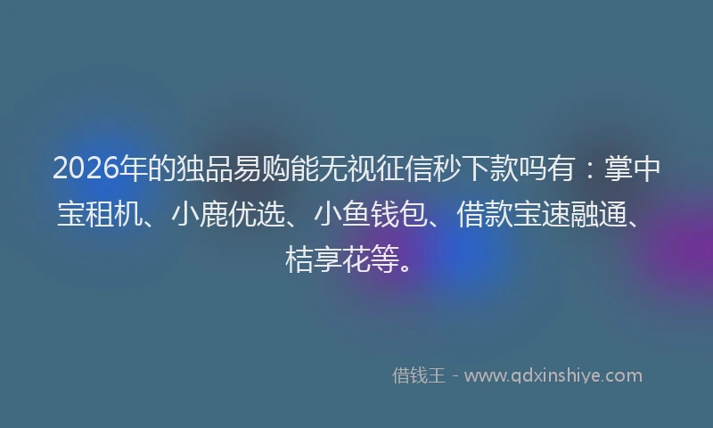 2026年的独品易购能无视征信秒下款吗有：掌中宝租机、小鹿优选、小鱼钱包、借款宝速融通、桔享花等。