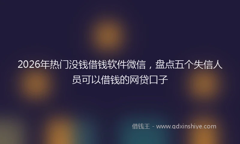 2026年热门没钱借钱软件微信，盘点五个失信人员可以借钱的网贷口子