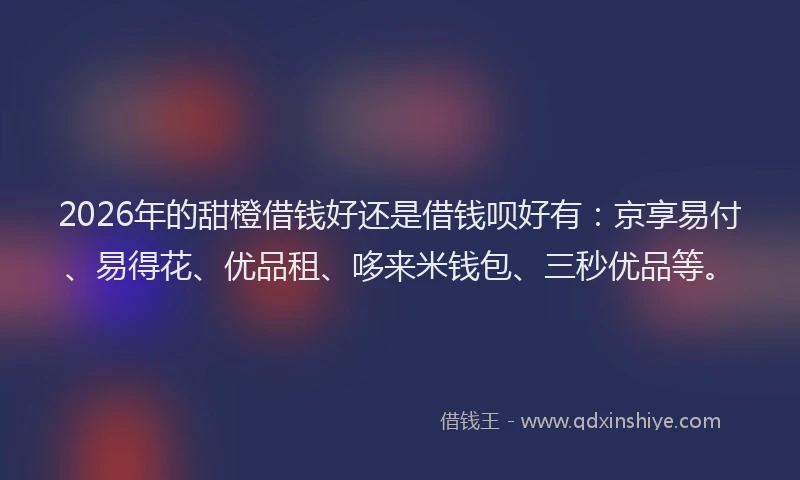 2026年的甜橙借钱好还是借钱呗好有：京享易付、易得花、优品租、哆来米钱包、三秒优品等。